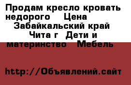 Продам кресло кровать недорого. › Цена ­ 1 000 - Забайкальский край, Чита г. Дети и материнство » Мебель   